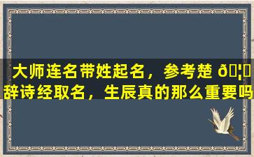 大师连名带姓起名，参考楚 🦉 辞诗经取名，生辰真的那么重要吗
